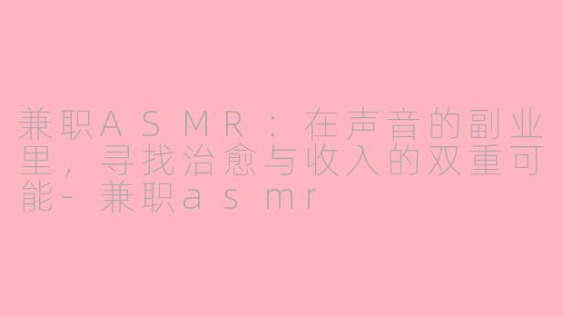 兼职ASMR：在声音的副业里，寻找治愈与收入的双重可能-兼职asmr