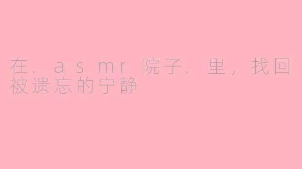 在.asmr院子.里，找回被遗忘的宁静