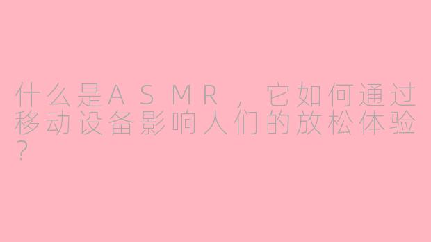 什么是ASMR，它如何通过移动设备影响人们的放松体验？