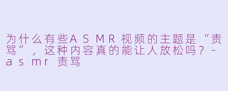 为什么有些ASMR视频的主题是“责骂”，这种内容真的能让人放松吗？-asmr责骂