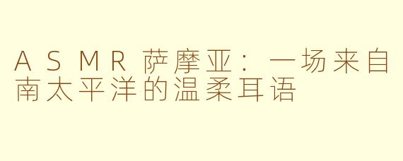 ASMR萨摩亚：一场来自南太平洋的温柔耳语