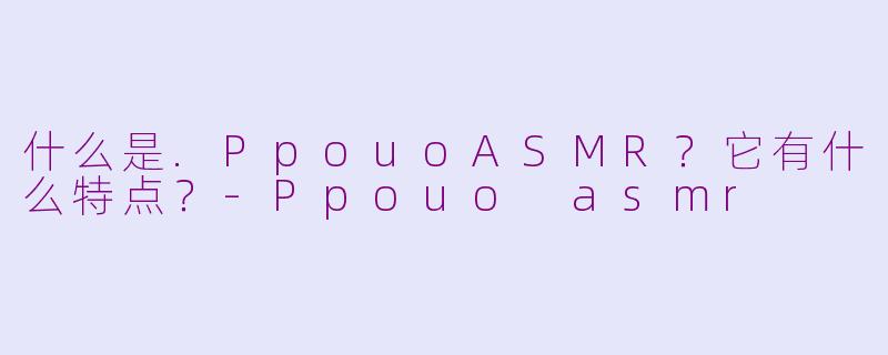 什么是.PpouoASMR?它有什么特点?