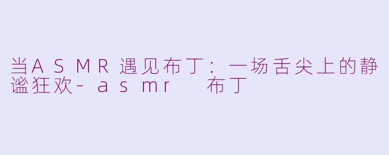 当ASMR遇见布丁：一场舌尖上的静谧狂欢-asmr 布丁