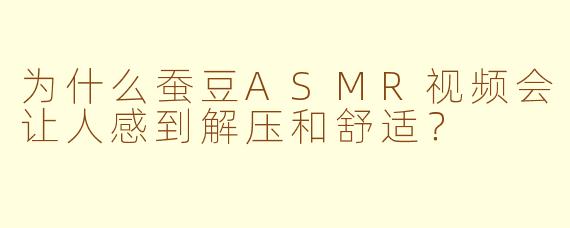 为什么蚕豆ASMR视频会让人感到解压和舒适？