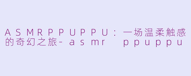 ASMRPPUPPU：一场温柔触感的奇幻之旅-asmr ppuppu