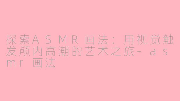 探索ASMR画法：用视觉触发颅内高潮的艺术之旅-asmr画法