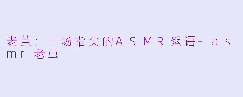 老茧：一场指尖的ASMR絮语-asmr老茧