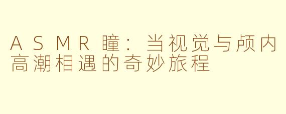 ASMR瞳:当视觉与颅内高潮相遇的奇妙旅程