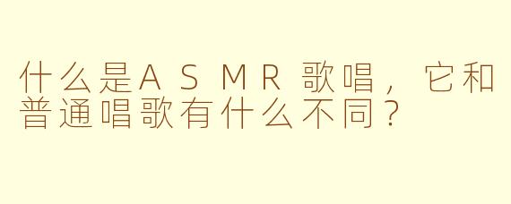 什么是ASMR歌唱,它和普通唱歌有什么不同?