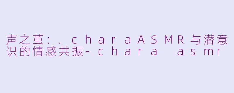 声之茧：.charaASMR与潜意识的情感共振-chara asmr