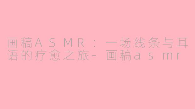 画稿ASMR：一场线条与耳语的疗愈之旅-画稿asmr