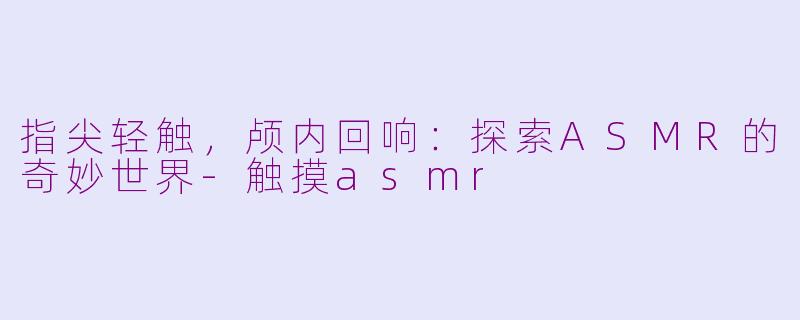指尖轻触，颅内回响：探索ASMR的奇妙世界-触摸asmr
