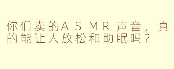 你们卖的ASMR声音,真的能让人放松和助眠吗?