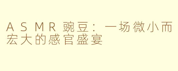 ASMR豌豆：一场微小而宏大的感官盛宴