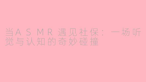 当ASMR遇见社保：一场听觉与认知的奇妙碰撞