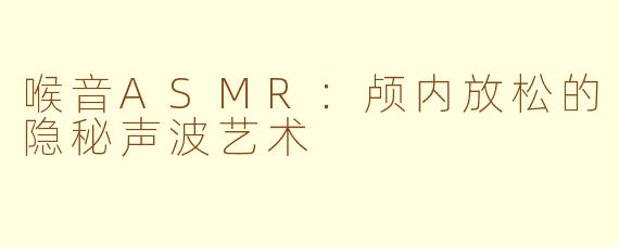 喉音ASMR:颅内放松的隐秘声波艺术