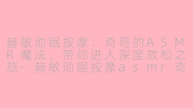 赫敏助眠按摩:奇哥的ASMR魔法,带你进入深度放松之旅