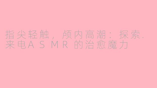指尖轻触，颅内高潮：探索.来电ASMR的治愈魔力