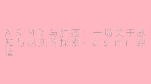 ASMR与肿瘤：一场关于感知与现实的探索-asmr肿瘤