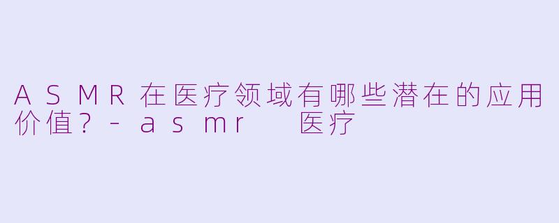 ASMR在医疗领域有哪些潜在的应用价值?-asmr 医疗