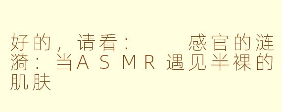 好的，请看：

感官的涟漪：当ASMR遇见半裸的肌肤