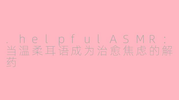 .helpfulASMR：当温柔耳语成为治愈焦虑的解药