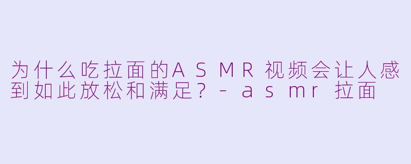 为什么吃拉面的ASMR视频会让人感到如此放松和满足?-asmr拉面
