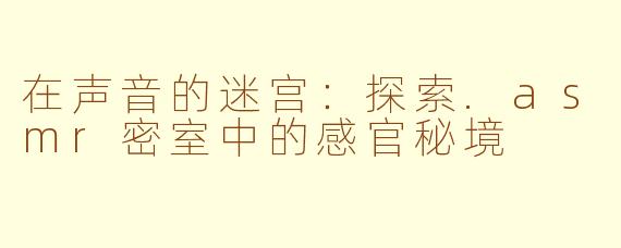 在声音的迷宫：探索.asmr密室中的感官秘境