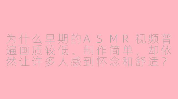 为什么早期的ASMR视频普遍画质较低、制作简单,却依然让许多人感到怀念和舒适?-asmr 旧版