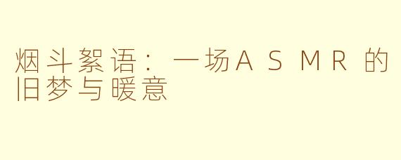 烟斗絮语：一场ASMR的旧梦与暖意
