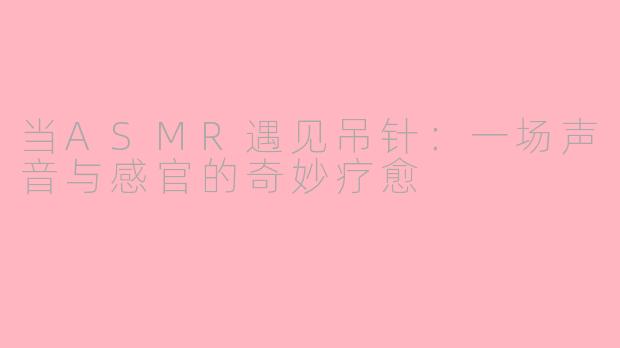 当ASMR遇见吊针：一场声音与感官的奇妙疗愈