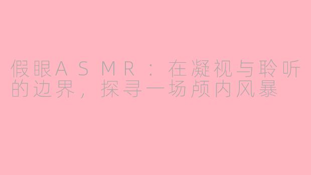 假眼ASMR：在凝视与聆听的边界，探寻一场颅内风暴