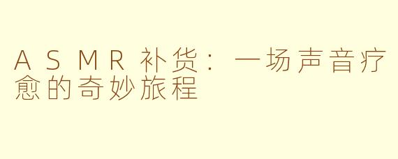 ASMR补货:一场声音疗愈的奇妙旅程