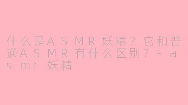 什么是ASMR妖精？它和普通ASMR有什么区别？-asmr妖精