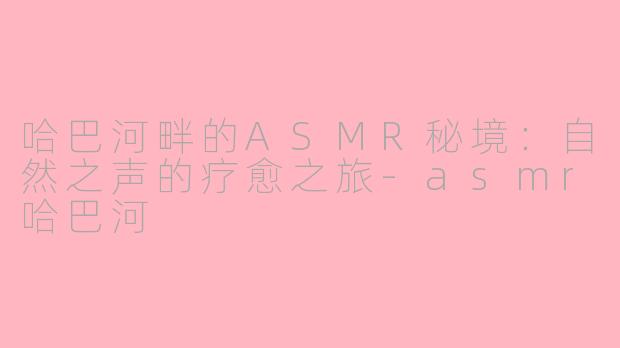 哈巴河畔的ASMR秘境:自然之声的疗愈之旅