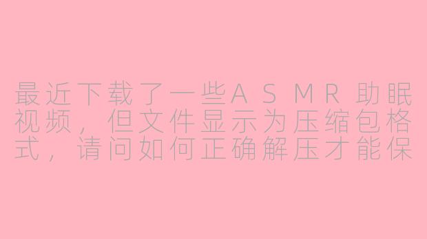 最近下载了一些ASMR助眠视频，但文件显示为压缩包格式，请问如何正确解压才能保证音频质量不受影响？