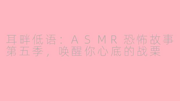 耳畔低语:ASMR恐怖故事第五季,唤醒你心底的战栗