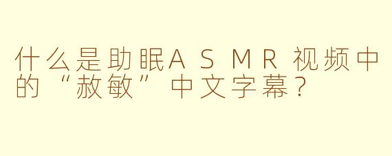 什么是助眠ASMR视频中的“赦敏”中文字幕？