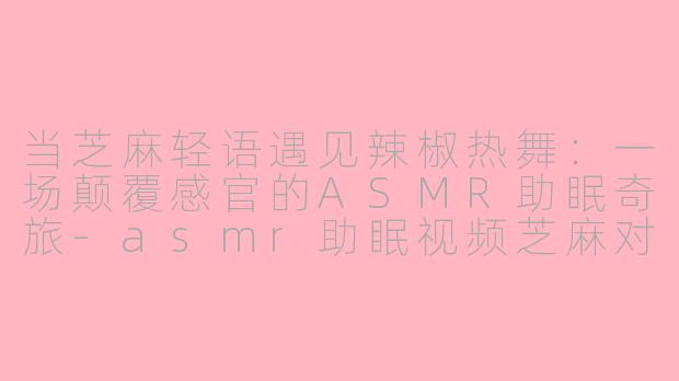 当芝麻轻语遇见辣椒热舞：一场颠覆感官的ASMR助眠奇旅-asmr助眠视频芝麻对辣