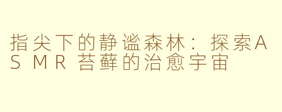 指尖下的静谧森林：探索ASMR苔藓的治愈宇宙