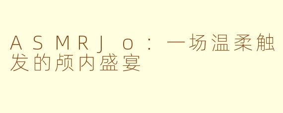 ASMRJo：一场温柔触发的颅内盛宴
