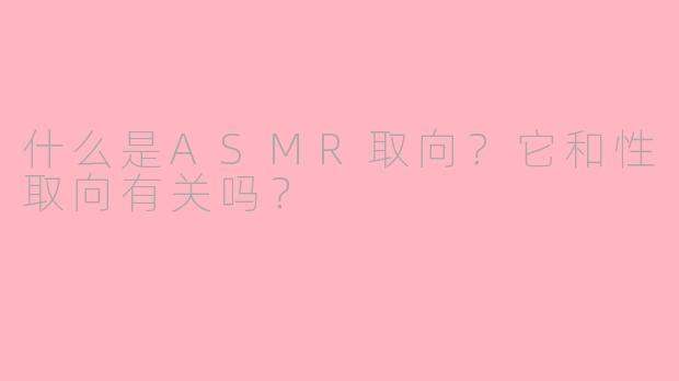 什么是ASMR取向？它和性取向有关吗？