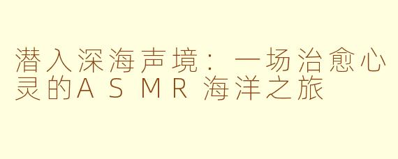 潜入深海声境:一场治愈心灵的ASMR海洋之旅