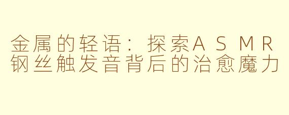 金属的轻语:探索ASMR钢丝触发音背后的治愈魔力