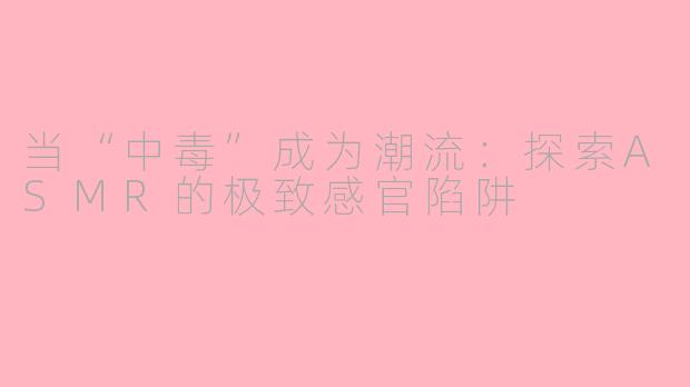 当“中毒”成为潮流:探索ASMR的极致感官陷阱