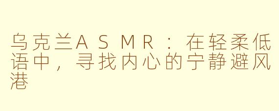乌克兰ASMR：在轻柔低语中，寻找内心的宁静避风港