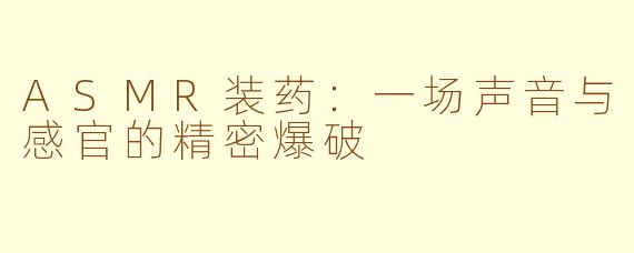 ASMR装药：一场声音与感官的精密爆破