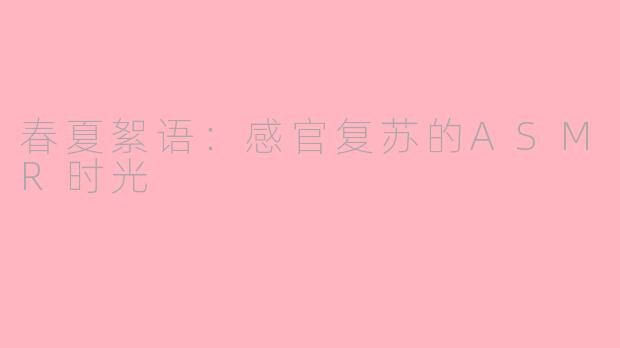 春夏絮语：感官复苏的ASMR时光