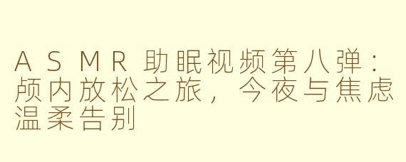ASMR助眠视频第八弹：颅内放松之旅，今夜与焦虑温柔告别