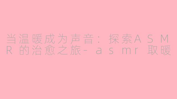 当温暖成为声音：探索ASMR的治愈之旅-asmr取暖
